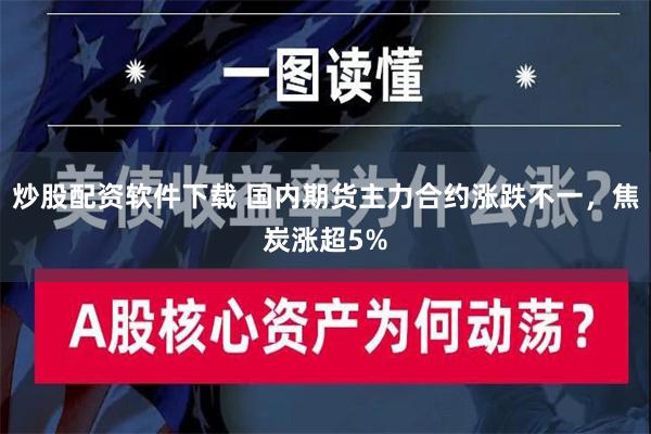 炒股配资软件下载 国内期货主力合约涨跌不一，焦炭涨超5%