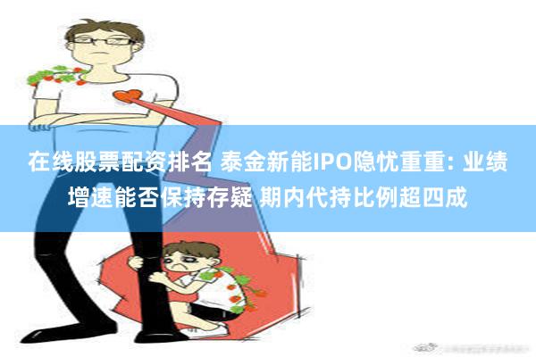 在线股票配资排名 泰金新能IPO隐忧重重: 业绩增速能否保持存疑 期内代持比例超四成