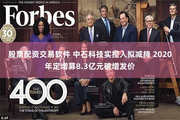 股票配资交易软件 中石科技实控人拟减持 2020年定增募8.3亿元破增发价