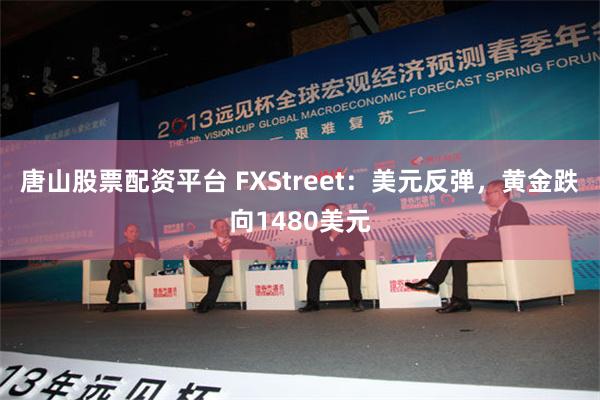 唐山股票配资平台 FXStreet：美元反弹，黄金跌向1480美元