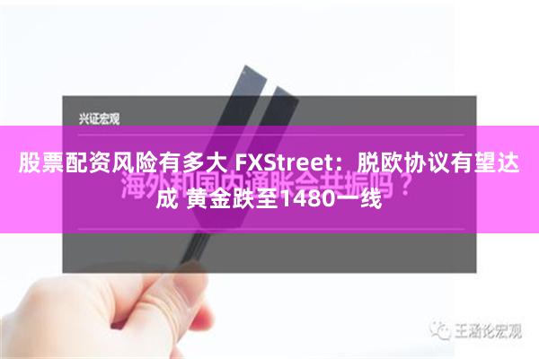 股票配资风险有多大 FXStreet：脱欧协议有望达成 黄金跌至1480一线