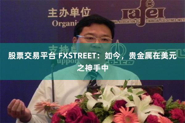 股票交易平台 FXSTREET：如今，贵金属在美元之神手中