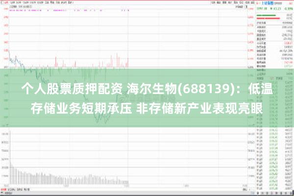 个人股票质押配资 海尔生物(688139)：低温存储业务短期承压 非存储新产业表现亮眼