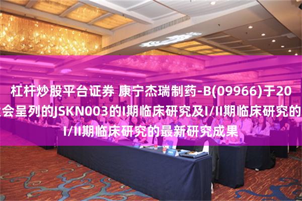 杠杆炒股平台证券 康宁杰瑞制药-B(09966)于2024年ESMO大会呈列的JSKN003的I期临床研究及I/II期临床研究的最新研究成果