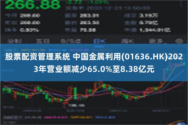 股票配资管理系统 中国金属利用(01636.HK)2023年营业额减少65.0%至8.38亿元