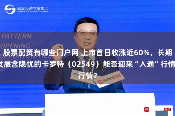 股票配资有哪些门户网 上市首日收涨近60%，长期发展含隐忧的卡罗特（02549）能否迎来“入通”行情？