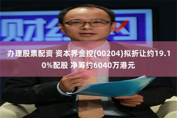 办理股票配资 资本界金控(00204)拟折让约19.10%配股 净筹约6040万港元