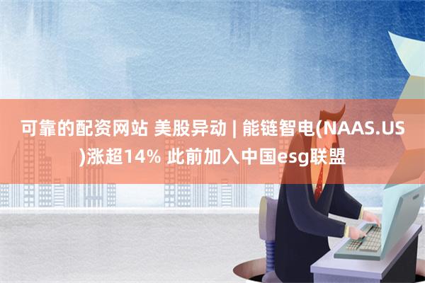 可靠的配资网站 美股异动 | 能链智电(NAAS.US)涨超14% 此前加入中国esg联盟