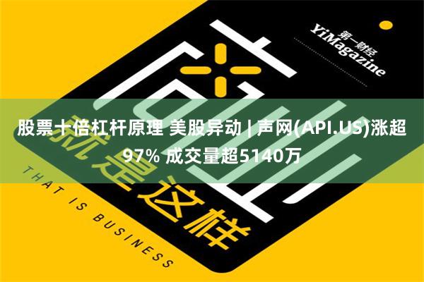 股票十倍杠杆原理 美股异动 | 声网(API.US)涨超97% 成交量超5140万