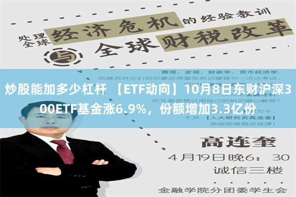 炒股能加多少杠杆 【ETF动向】10月8日东财沪深300ETF基金涨6.9%，份额增加3.3亿份