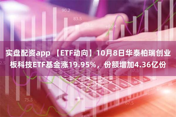 实盘配资app 【ETF动向】10月8日华泰柏瑞创业板科技ETF基金涨19.95%，份额增加4.36亿份