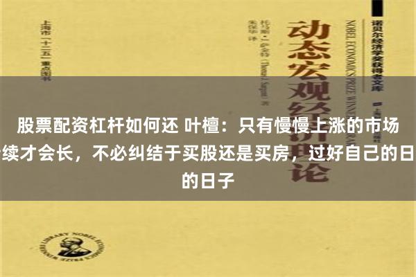 股票配资杠杆如何还 叶檀：只有慢慢上涨的市场持续才会长，不必纠结于买股还是买房，过好自己的日子