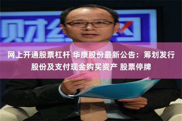 网上开通股票杠杆 华康股份最新公告：筹划发行股份及支付现金购买资产 股票停牌