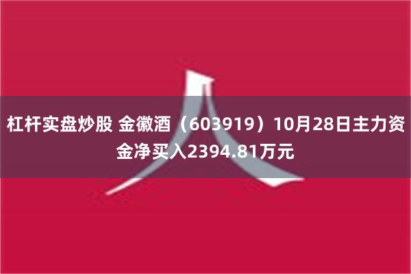 杠杆实盘炒股 金徽酒（603919）10月28日主力资金净买入2394.81万元