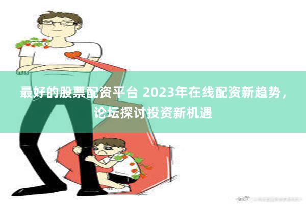 最好的股票配资平台 2023年在线配资新趋势，论坛探讨投资新机遇