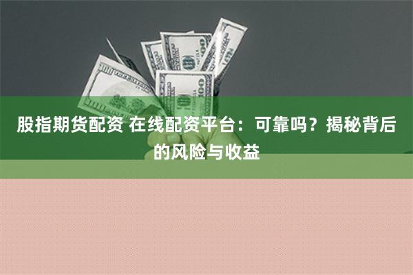 股指期货配资 在线配资平台：可靠吗？揭秘背后的风险与收益