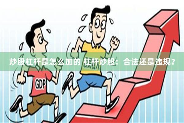 炒股杠杆是怎么加的 杠杆炒股：合法还是违规？