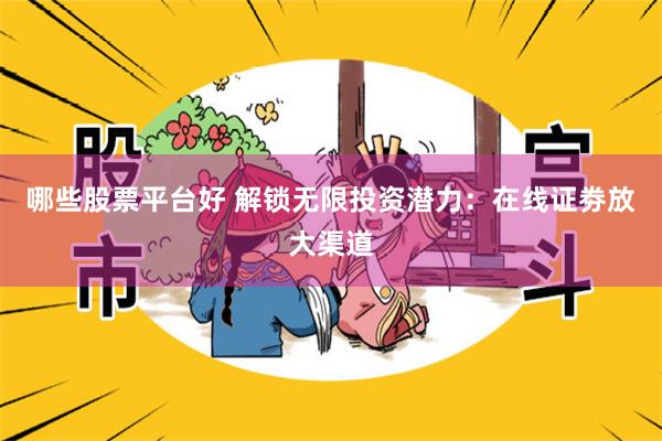 哪些股票平台好 解锁无限投资潜力：在线证劵放大渠道