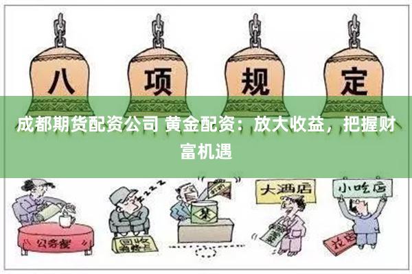 成都期货配资公司 黄金配资：放大收益，把握财富机遇