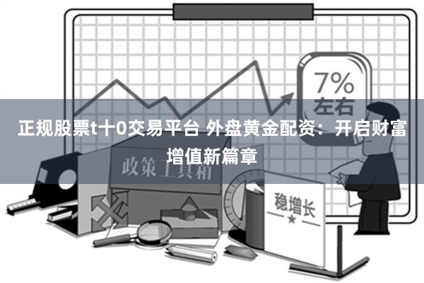 正规股票t十0交易平台 外盘黄金配资：开启财富增值新篇章