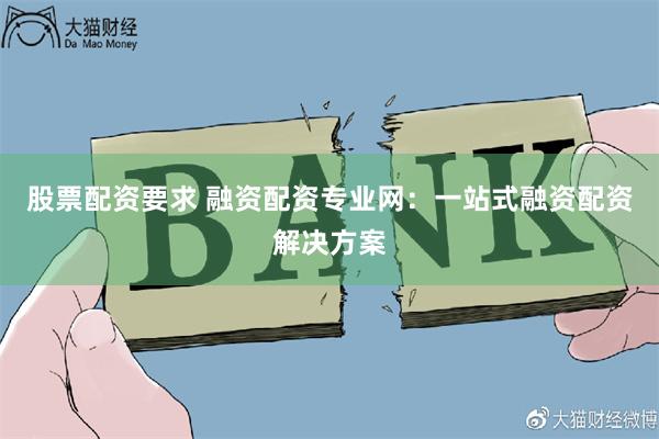 股票配资要求 融资配资专业网：一站式融资配资解决方案