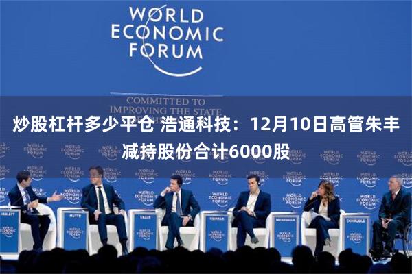 炒股杠杆多少平仓 浩通科技：12月10日高管朱丰减持股份合计6000股