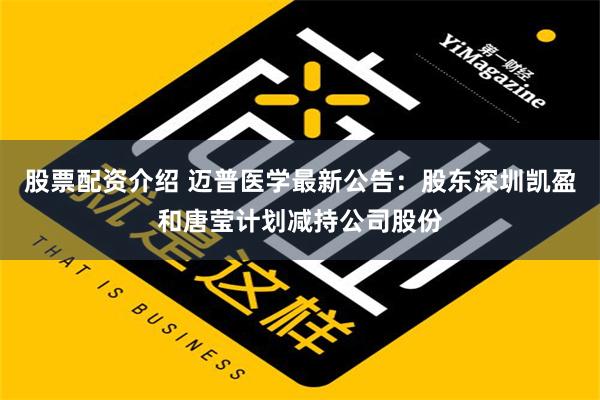 股票配资介绍 迈普医学最新公告：股东深圳凯盈和唐莹计划减持公司股份