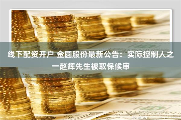 线下配资开户 金圆股份最新公告：实际控制人之一赵辉先生被取保候审