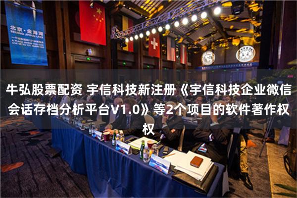 牛弘股票配资 宇信科技新注册《宇信科技企业微信会话存档分析平台V1.0》等2个项目的软件著作权