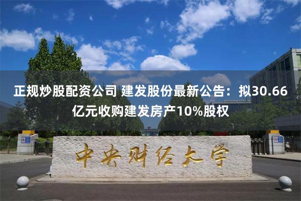 正规炒股配资公司 建发股份最新公告：拟30.66亿元收购建发房产10%股权