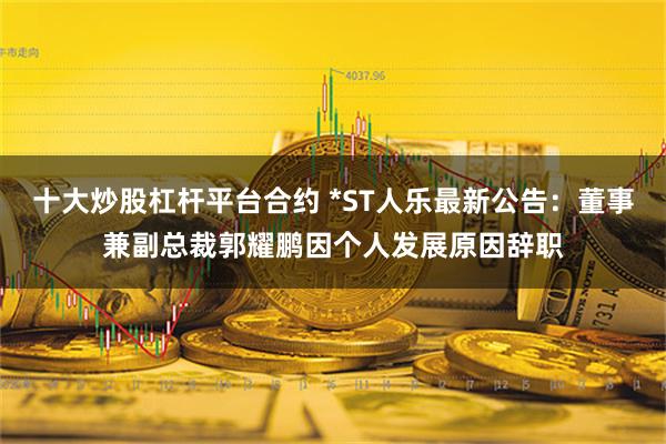 十大炒股杠杆平台合约 *ST人乐最新公告：董事兼副总裁郭耀鹏因个人发展原因辞职