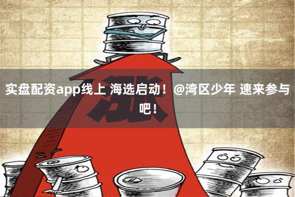 实盘配资app线上 海选启动！@湾区少年 速来参与吧！