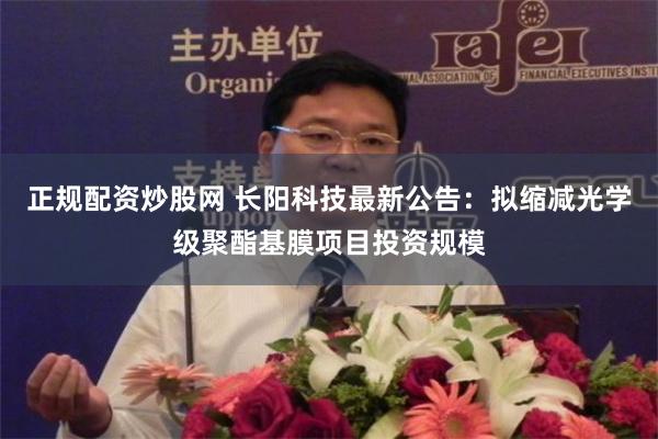 正规配资炒股网 长阳科技最新公告：拟缩减光学级聚酯基膜项目投资规模