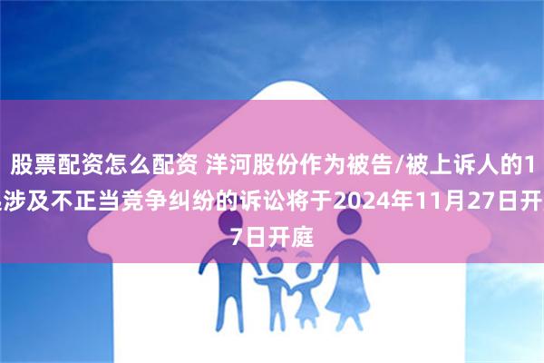 股票配资怎么配资 洋河股份作为被告/被上诉人的1起涉及不正当竞争纠纷的诉讼将于2024年11月27日开庭