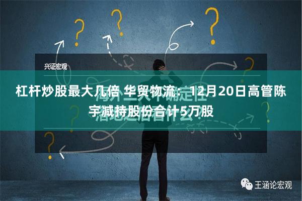 杠杆炒股最大几倍 华贸物流：12月20日高管陈宇减持股份合计5万股