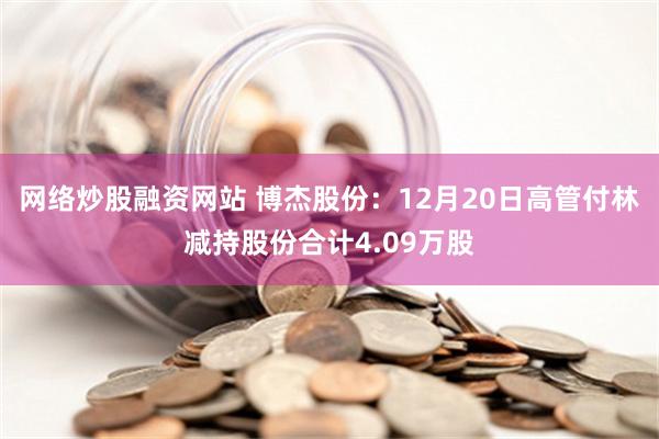 网络炒股融资网站 博杰股份：12月20日高管付林减持股份合计4.09万股