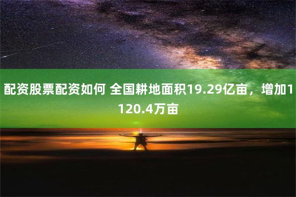 配资股票配资如何 全国耕地面积19.29亿亩，增加1120.4万亩