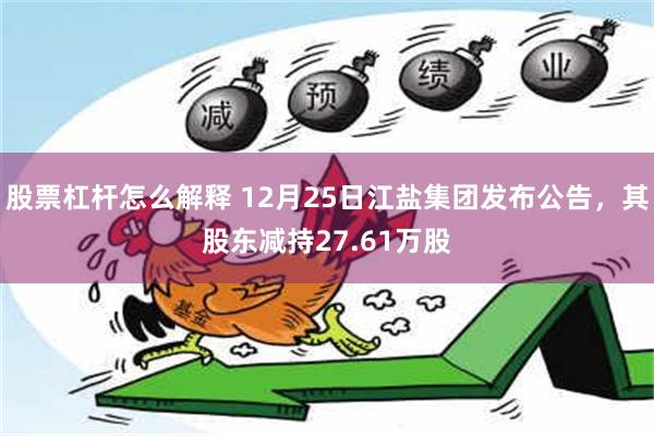 股票杠杆怎么解释 12月25日江盐集团发布公告，其股东减持27.61万股