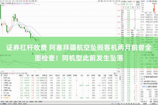 证券杠杆收费 阿塞拜疆航空坠毁客机两月前曾全面检查！同机型此前发生坠落