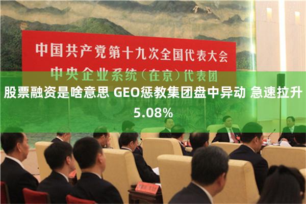 股票融资是啥意思 GEO惩教集团盘中异动 急速拉升5.08%