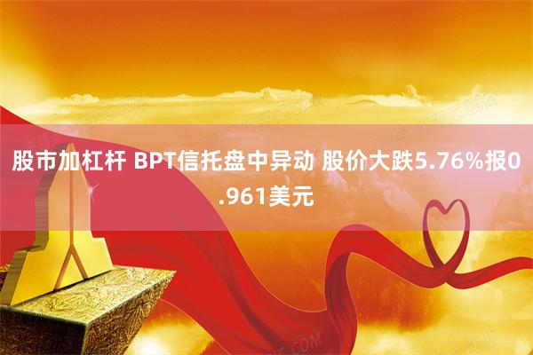 股市加杠杆 BPT信托盘中异动 股价大跌5.76%报0.961美元