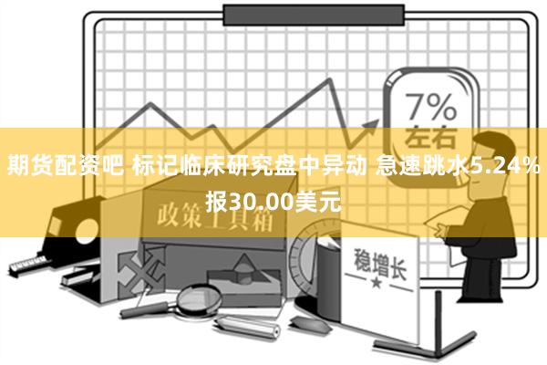 期货配资吧 标记临床研究盘中异动 急速跳水5.24%报30.00美元