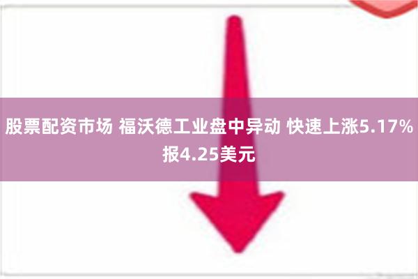 股票配资市场 福沃德工业盘中异动 快速上涨5.17%报4.25美元