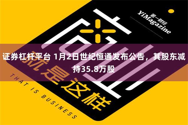 证券杠杆平台 1月2日世纪恒通发布公告，其股东减持35.8万股