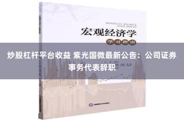 炒股杠杆平台收益 紫光国微最新公告：公司证券事务代表辞职