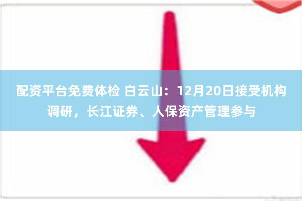 配资平台免费体检 白云山：12月20日接受机构调研，长江证券、人保资产管理参与