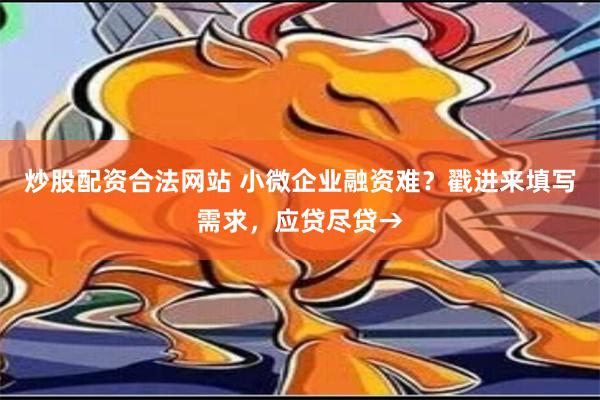 炒股配资合法网站 小微企业融资难？戳进来填写需求，应贷尽贷→