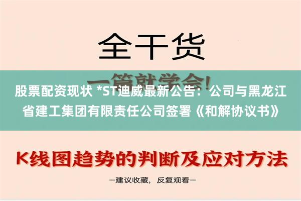 股票配资现状 *ST迪威最新公告：公司与黑龙江省建工集团有限责任公司签署《和解协议书》