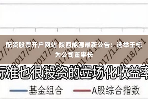 配资股票开户网站 陕西能源最新公告：选举王栋为公司董事长