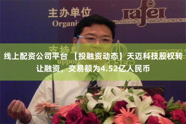 线上配资公司平台 【投融资动态】天迈科技股权转让融资，交易额为4.52亿人民币